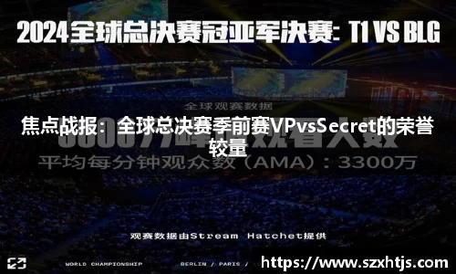 焦点战报：全球总决赛季前赛VPvsSecret的荣誉较量
