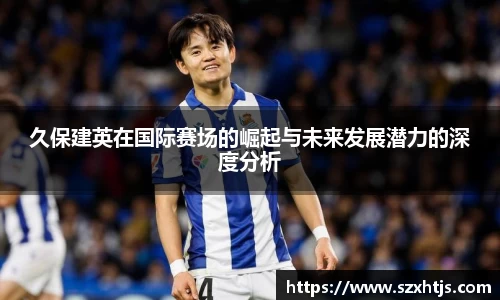 久保建英在国际赛场的崛起与未来发展潜力的深度分析