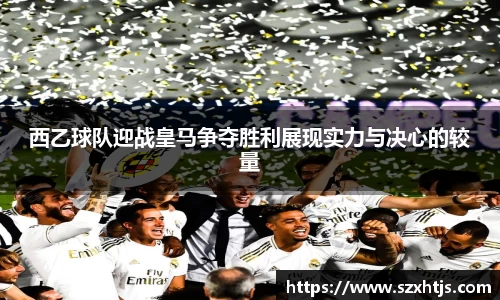西乙球队迎战皇马争夺胜利展现实力与决心的较量