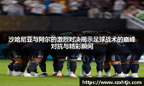 沙哈尼亚与阿尔的激烈对决揭示足球战术的巅峰对抗与精彩瞬间